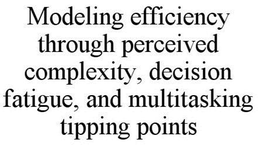 MODELING EFFICIENCY THROUGH PERCEIVED COMPLEXITY, DECISION FATIGUE, AND MULTITASKING TIPPING POINTS trademark