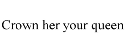 CROWN HER YOUR QUEEN trademark