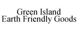 GREEN ISLAND EARTH FRIENDLY GOODS trademark