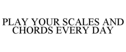 PLAY YOUR SCALES AND CHORDS EVERY DAY trademark