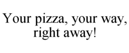 YOUR PIZZA, YOUR WAY, RIGHT AWAY! trademark