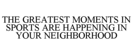 THE GREATEST MOMENTS IN SPORTS ARE HAPPENING IN YOUR NEIGHBORHOOD trademark