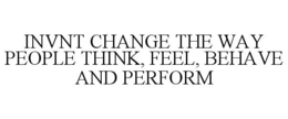 INVNT CHANGE THE WAY PEOPLE THINK, FEEL, BEHAVE AND PERFORM trademark