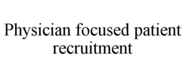 PHYSICIAN FOCUSED PATIENT RECRUITMENT trademark