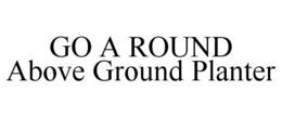 GO A ROUND ABOVE GROUND PLANTER trademark