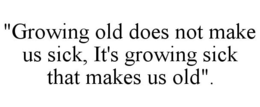 "GROWING OLD DOES NOT MAKE US SICK, IT'S GROWING SICK THAT MAKES US OLD". trademark