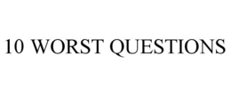 10 WORST QUESTIONS trademark