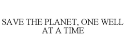 SAVE THE PLANET, ONE WELL AT A TIME trademark