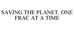 SAVING THE PLANET, ONE FRAC AT A TIME trademark