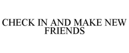 CHECK IN AND MAKE NEW FRIENDS trademark