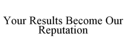 YOUR RESULTS BECOME OUR REPUTATION trademark
