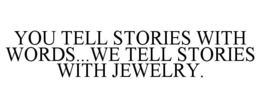 YOU TELL STORIES WITH WORDS...WE TELL STORIES WITH JEWELRY. trademark