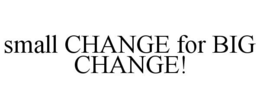 SMALL CHANGE FOR BIG CHANGE! trademark