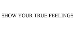 SHOW YOUR TRUE FEELINGS trademark
