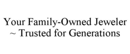 YOUR FAMILY-OWNED JEWELER ~ TRUSTED FORGENERATIONS trademark