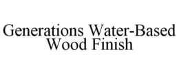 GENERATIONS WATER-BASED WOOD FINISH trademark