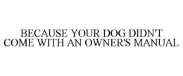 BECAUSE YOUR DOG DIDN'T COME WITH AN OWNER'S MANUAL trademark