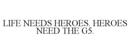 LIFE NEEDS HEROES. HEROES NEED THE G5. trademark