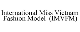 INTERNATIONAL MISS VIETNAM FASHION MODEL (IMVFM) trademark