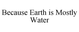 BECAUSE EARTH IS MOSTLY WATER trademark