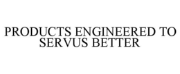 PRODUCTS ENGINEERED TO SERVUS BETTER trademark