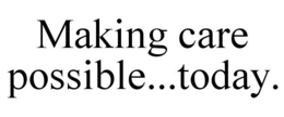 MAKING CARE POSSIBLE...TODAY. trademark