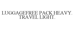 LUGGAGEFREE PACK HEAVY. TRAVEL LIGHT. trademark