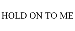 HOLD ON TO ME trademark