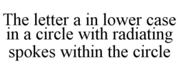 THE LETTER A IN LOWER CASE IN A CIRCLE WITH RADIATING SPOKES WITHIN THE CIRCLE trademark