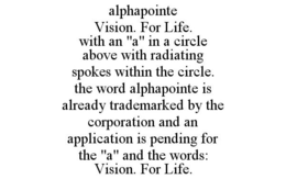 ALPHAPOINTE VISION. FOR LIFE. WITH AN "A" IN A CIRCLE ABOVE WITH RADIATING SPOKES WITHIN THE CIRCLE. THE WORD ALPHAPOINTE IS ALREADY TRADEMARKED BY THE CORPORATION AND AN APPLICATION IS PENDING FOR THE "A" AND THE WORDS: VISION. FOR LIFE. trademark
