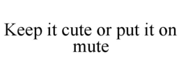 KEEP IT CUTE OR PUT IT ON MUTE trademark