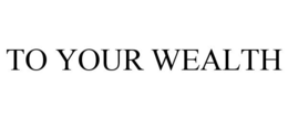 TO YOUR WEALTH trademark