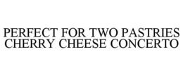 PERFECT FOR TWO PASTRIES CHERRY CHEESE CONCERTO trademark