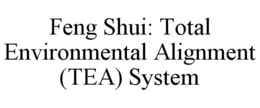 FENG SHUI: TOTAL ENVIRONMENTAL ALIGNMENT (TEA) SYSTEM trademark
