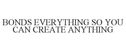 BONDS EVERYTHING SO YOU CAN CREATE ANYTHING trademark