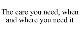 THE CARE YOU NEED, WHEN AND WHERE YOU NEED IT trademark
