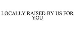 LOCALLY RAISED BY US FOR YOU trademark