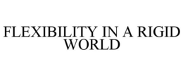 FLEXIBILITY IN A RIGID WORLD trademark