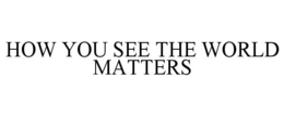HOW YOU SEE THE WORLD MATTERS trademark
