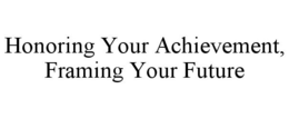 HONORING YOUR ACHIEVEMENT, FRAMING YOUR FUTURE trademark