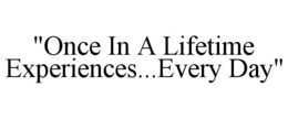 "ONCE IN A LIFETIME EXPERIENCES...EVERY DAY" trademark