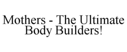 MOTHERS - THE ULTIMATE BODY BUILDERS! trademark