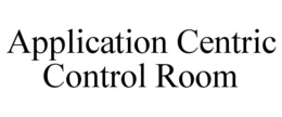 APPLICATION CENTRIC CONTROL ROOM trademark