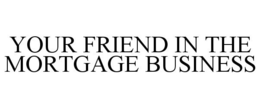 YOUR FRIEND IN THE MORTGAGE BUSINESS trademark