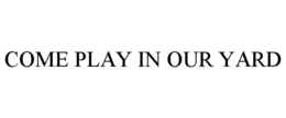 COME PLAY IN OUR YARD trademark