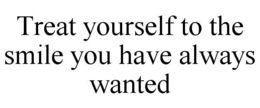 TREAT YOURSELF TO THE SMILE YOU HAVE ALWAYS WANTED trademark