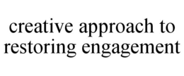 CREATIVE APPROACH TO RESTORING ENGAGEMENT trademark