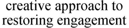 CREATIVE APPROACH TO RESTORING ENGAGEMENT trademark