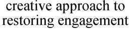 CREATIVE APPROACH TO RESTORING ENGAGEMENT trademark