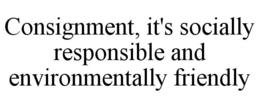 CONSIGNMENT, IT'S SOCIALLY RESPONSIBLE AND ENVIRONMENTALLY FRIENDLY trademark